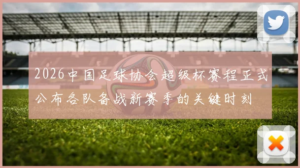 2026中国足球协会超级杯赛程正式公布各队备战新赛季的关键时刻