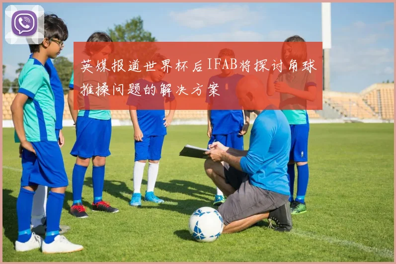英媒报道世界杯后IFAB将探讨角球推搡问题的解决方案
