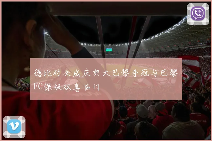 德比对决成庆典大巴黎夺冠与巴黎FC保级双喜临门