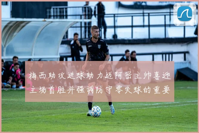 梅西助攻进球助力迈阿密主帅喜迎主场首胜并强调防守零失球的重要性