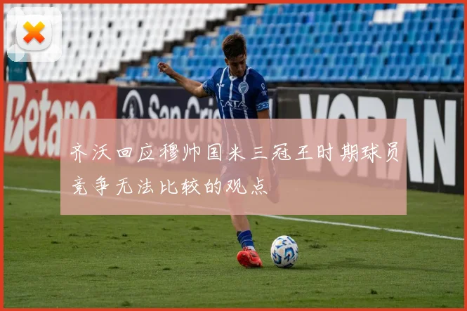 齐沃回应穆帅国米三冠王时期球员竞争无法比较的观点