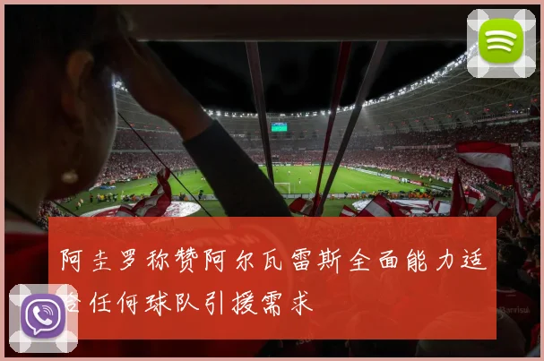 阿圭罗称赞阿尔瓦雷斯全面能力适合任何球队引援需求