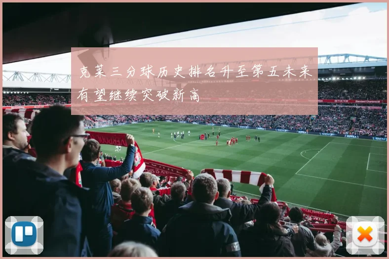克莱三分球历史排名升至第五未来有望继续突破新高