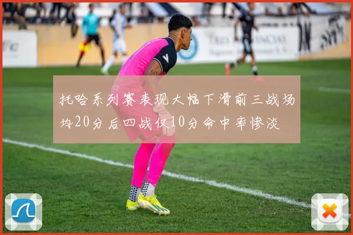 托哈系列赛表现大幅下滑前三战场均20分后四战仅10分命中率惨淡