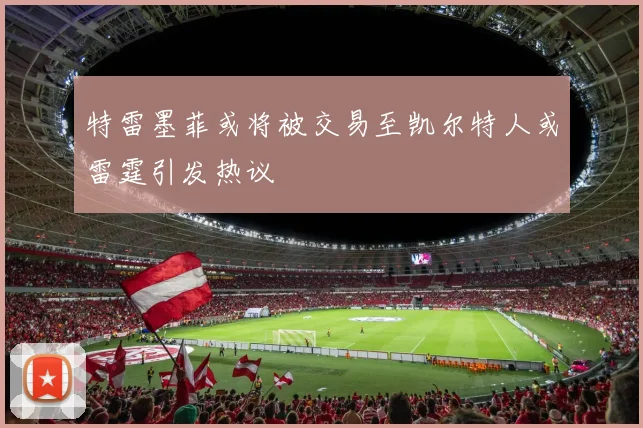 特雷墨菲或将被交易至凯尔特人或雷霆引发热议