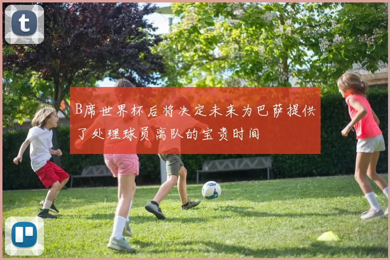 B席世界杯后将决定未来为巴萨提供了处理球员离队的宝贵时间