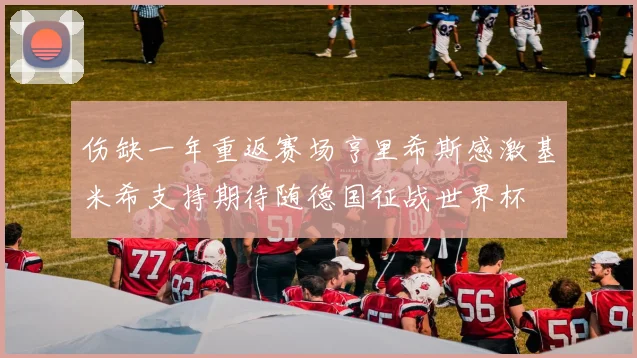伤缺一年重返赛场亨里希斯感激基米希支持期待随德国征战世界杯