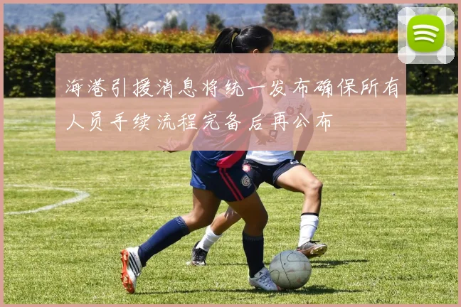 海港引援消息将统一发布确保所有人员手续流程完备后再公布