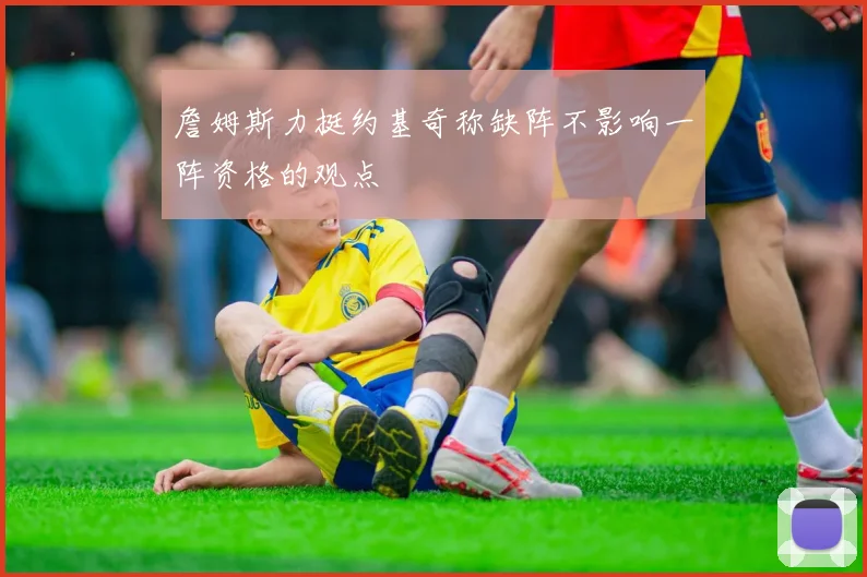 詹姆斯力挺约基奇称缺阵不影响一阵资格的观点